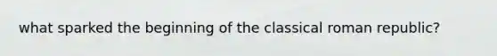 what sparked the beginning of the classical roman republic?