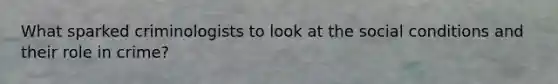 What sparked criminologists to look at the social conditions and their role in crime?