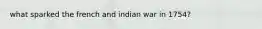 what sparked the french and indian war in 1754?