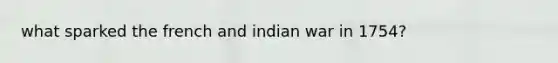 what sparked the french and indian war in 1754?