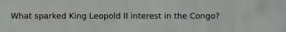 What sparked King Leopold II interest in the Congo?