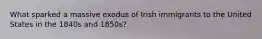 What sparked a massive exodus of Irish immigrants to the United States in the 1840s and 1850s?
