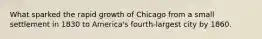 What sparked the rapid growth of Chicago from a small settlement in 1830 to America's fourth-largest city by 1860.