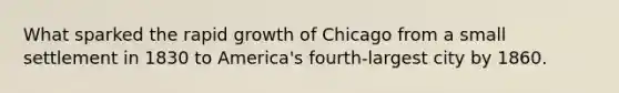 What sparked the rapid growth of Chicago from a small settlement in 1830 to America's fourth-largest city by 1860.