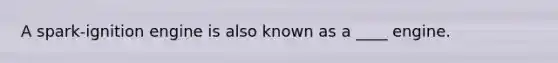 A spark-ignition engine is also known as a ____ engine.