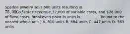 Sparkle Jewelry sells 600 units resulting in​ 75,000 of sales​ revenue,32,000 of variable​ costs, and​ 26,000 of fixed costs. Breakeven point in units is​ ________. ​ (Round to the nearest whole​ unit.) A. 810 units B. 684 units C. 447 units D. 363 units