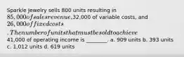 Sparkle Jewelry sells 800 units resulting in 85,000 of sales revenue,32,000 of variable costs, and 26,000 of fixed costs.The number of units that must be sold to achieve41,000 of operating income is ________. a. 909 units b. 393 units c. 1,012 units d. 619 units