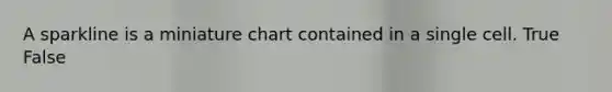 A sparkline is a miniature chart contained in a single cell. True False