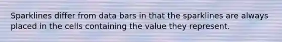 Sparklines differ from data bars in that the sparklines are always placed in the cells containing the value they represent.