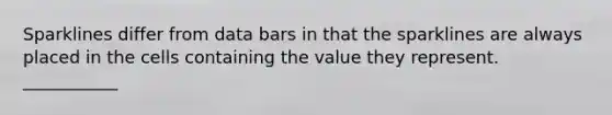 Sparklines differ from data bars in that the sparklines are always placed in the cells containing the value they represent. ___________