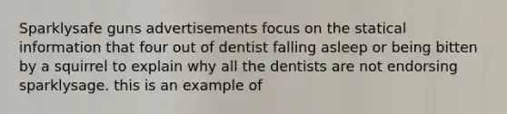 Sparklysafe guns advertisements focus on the statical information that four out of dentist falling asleep or being bitten by a squirrel to explain why all the dentists are not endorsing sparklysage. this is an example of