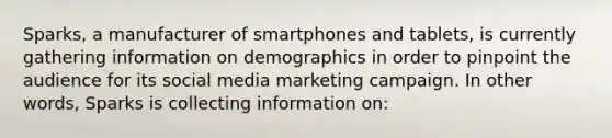 Sparks, a manufacturer of smartphones and tablets, is currently gathering information on demographics in order to pinpoint the audience for its social media marketing campaign. In other words, Sparks is collecting information on: