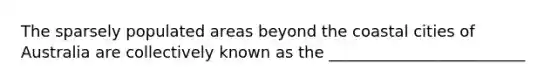 The sparsely populated areas beyond the coastal cities of Australia are collectively known as the _________________________