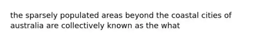 the sparsely populated areas beyond the coastal cities of australia are collectively known as the what