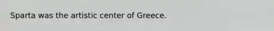 Sparta was the artistic center of Greece.