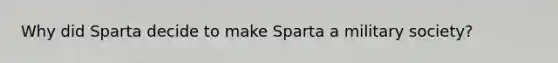 Why did Sparta decide to make Sparta a military society?