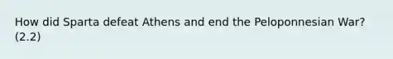 How did Sparta defeat Athens and end the Peloponnesian War? (2.2)
