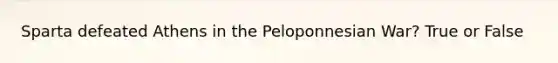 Sparta defeated Athens in the Peloponnesian War? True or False