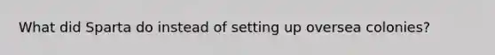 What did Sparta do instead of setting up oversea colonies?