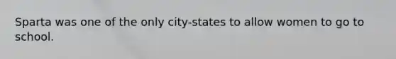 Sparta was one of the only city-states to allow women to go to school.