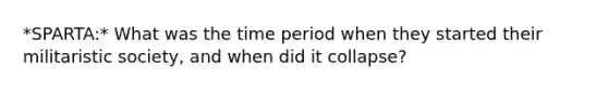 *SPARTA:* What was the time period when they started their militaristic society, and when did it collapse?