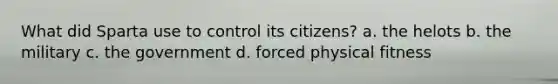 What did Sparta use to control its citizens? a. the helots b. the military c. the government d. forced physical fitness