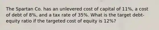 The Spartan Co. has an unlevered cost of capital of 11%, a cost of debt of 8%, and a tax rate of 35%. What is the target debt-equity ratio if the targeted cost of equity is 12%?