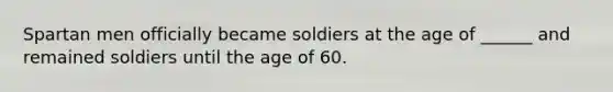 Spartan men officially became soldiers at the age of ______ and remained soldiers until the age of 60.