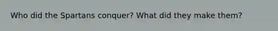 Who did the Spartans conquer? What did they make them?