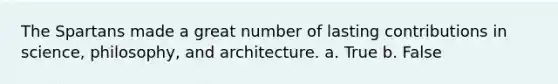 The Spartans made a great number of lasting contributions in science, philosophy, and architecture. a. True b. False