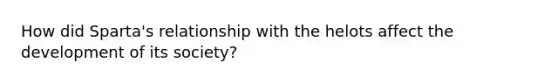 How did Sparta's relationship with the helots affect the development of its society?