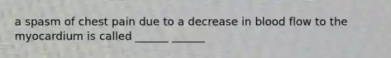 a spasm of chest pain due to a decrease in blood flow to the myocardium is called ______ ______