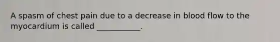 A spasm of chest pain due to a decrease in blood flow to the myocardium is called ___________.