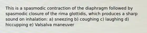 This is a spasmodic contraction of the diaphragm followed by spasmodic closure of the rima glottidis, which produces a sharp sound on inhalation: a) sneezing b) coughing c) laughing d) hiccupping e) Valsalva maneuver