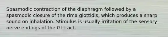 Spasmodic contraction of the diaphragm followed by a spasmodic closure of the rima glottidis, which produces a sharp sound on inhalation. Stimulus is usually irritation of the sensory nerve endings of the GI tract.