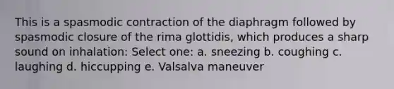 This is a spasmodic contraction of the diaphragm followed by spasmodic closure of the rima glottidis, which produces a sharp sound on inhalation: Select one: a. sneezing b. coughing c. laughing d. hiccupping e. Valsalva maneuver