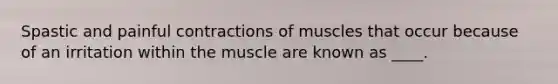 Spastic and painful contractions of muscles that occur because of an irritation within the muscle are known as ____.