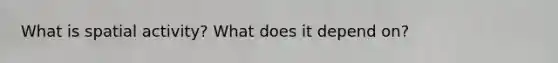 What is spatial activity? What does it depend on?