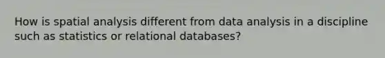 How is spatial analysis different from data analysis in a discipline such as statistics or relational databases?