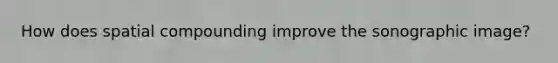 How does spatial compounding improve the sonographic image?