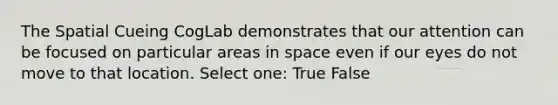 The Spatial Cueing CogLab demonstrates that our attention can be focused on particular areas in space even if our eyes do not move to that location. Select one: True False