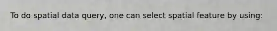 To do spatial data query, one can select spatial feature by using: