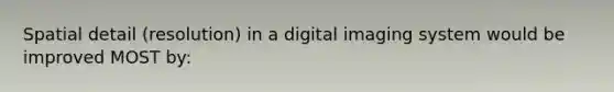 Spatial detail (resolution) in a digital imaging system would be improved MOST by: