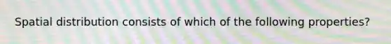 Spatial distribution consists of which of the following properties?