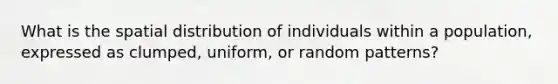 What is the spatial distribution of individuals within a population, expressed as clumped, uniform, or random patterns?