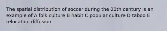 The spatial distribution of soccer during the 20th century is an example of A folk culture B habit C popular culture D taboo E relocation diffusion