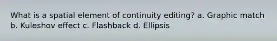 What is a spatial element of continuity editing? a. Graphic match b. Kuleshov effect c. Flashback d. Ellipsis