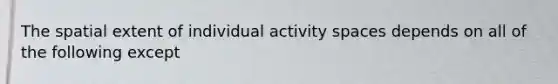 The spatial extent of individual activity spaces depends on all of the following except