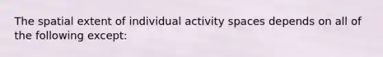 The spatial extent of individual activity spaces depends on all of the following except: