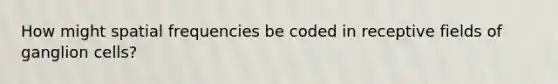 How might spatial frequencies be coded in receptive fields of ganglion cells?